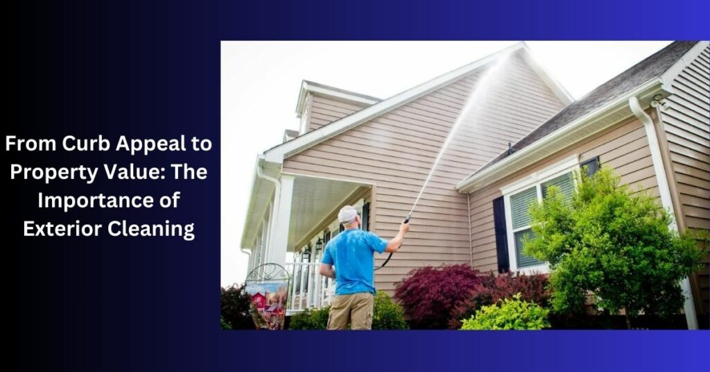 From Curb Appeal to Property Value The Importance of Exterior Cleaning